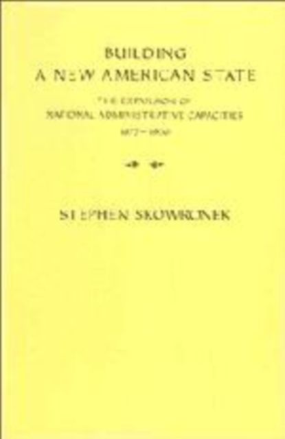 Building a New American State : The Expansion of National Administrative Capacities, 1877-1920