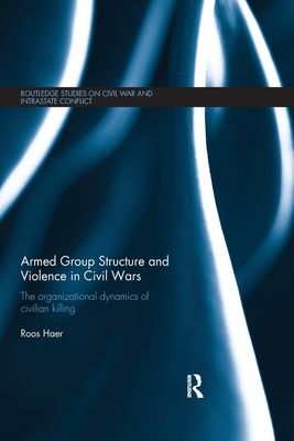 Armed Group Structure and Violence in Civil Wars : The Organizational Dynamics of Civilian Killing