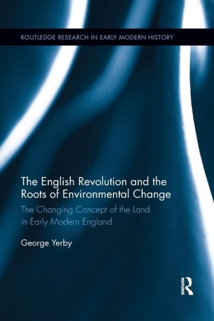 The English Revolution and the Roots of Environmental Change : The Changing Concept of the Land in Early Modern England