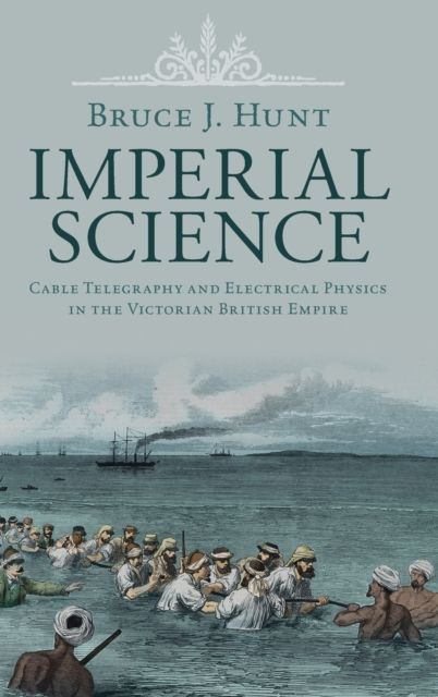 Imperial Science : Cable Telegraphy and Electrical Physics in the Victorian British Empire
