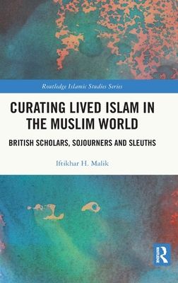 Curating Lived Islam in the Muslim World : British Scholars, Sojourners and Sleuths
