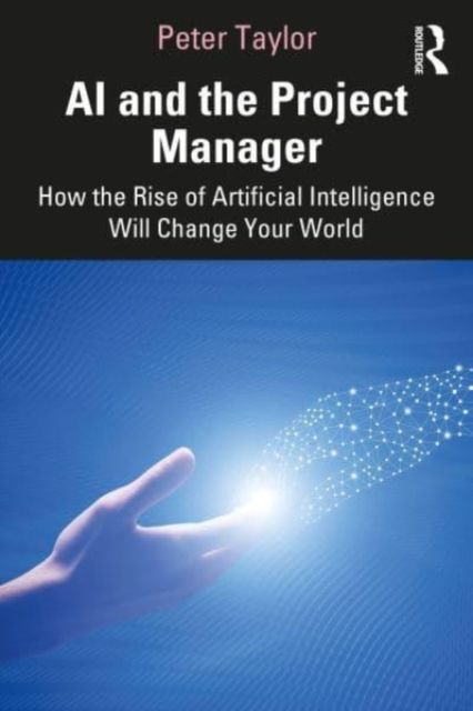AI and the Project Manager : How the Rise of Artificial Intelligence Will Change Your World