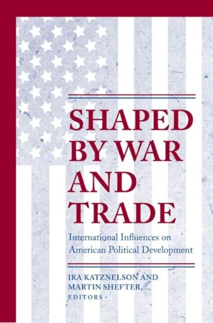 Shaped by War and Trade : International Influences on American Political Development
