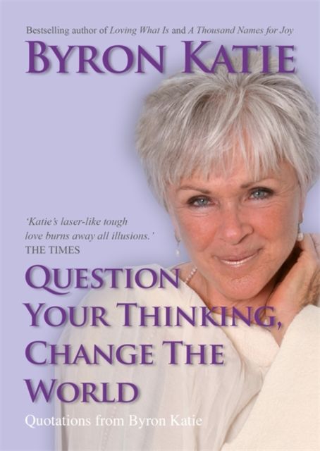 Question Your Thinking, Change The World : Quotations from Byron Katie