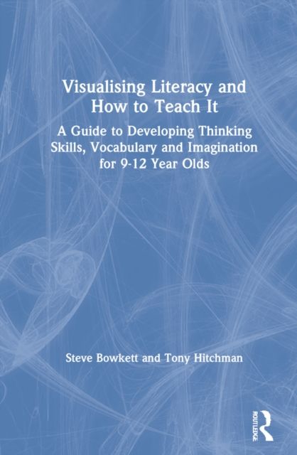 Visualising Literacy and How to Teach It : A Guide to Developing Thinking Skills, Vocabulary and Imagination for 9-12 Year Olds