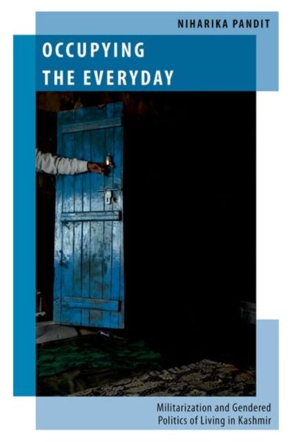 Occupying the Everyday : Militarisation and Gendered Politics of Living in Kashmir