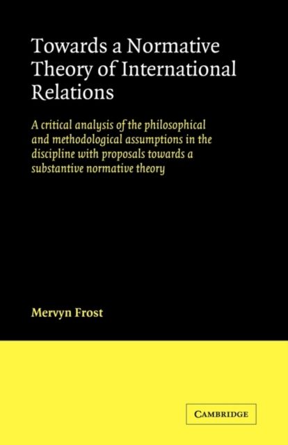 Towards a Normative Theory of International Relations : A Critical Analysis of the Philosophical and Methodological Assumptions in the Discipline with Proposals Towards a Substantive Normative Theory