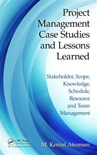 Project Management Case Studies and Lessons Learned : Stakeholder, Scope, Knowledge, Schedule, Resource and Team Management