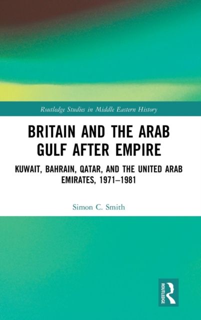 Britain and the Arab Gulf after Empire : Kuwait, Bahrain, Qatar, and the United Arab Emirates, 1971-1981