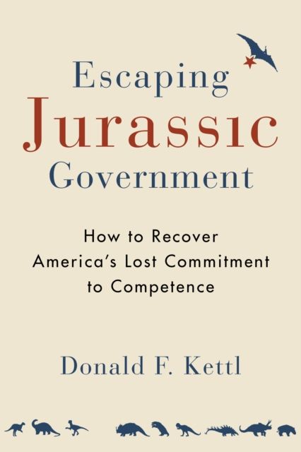 Escaping Jurassic Government : How to Recover America?s Lost Commitment to Competence