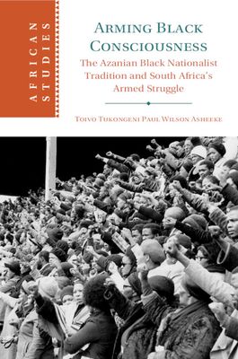 Arming Black Consciousness : The Azanian Black Nationalist Tradition and South Africa's Armed Struggle