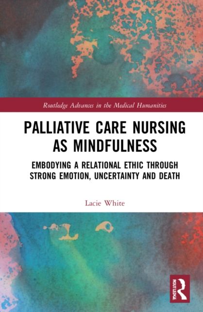 Palliative Care Nursing as Mindfulness : Embodying a Relational Ethic through Strong Emotion, Uncertainty and Death