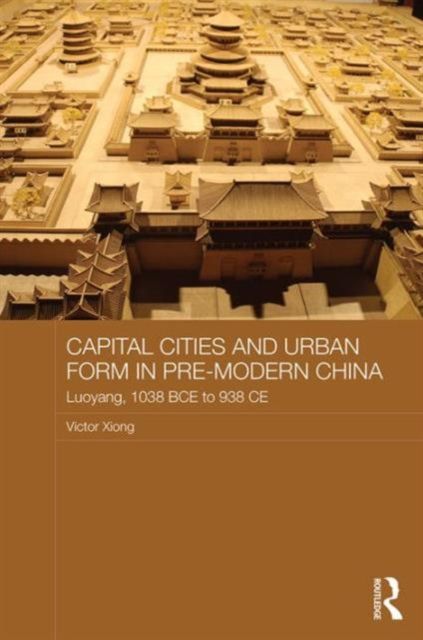 Capital Cities and Urban Form in Pre-modern China : Luoyang, 1038 BCE to 938 CE