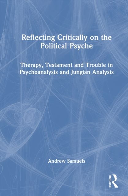Reflecting Critically on the Political Psyche : Therapy, Testament and Trouble in Psychoanalysis and Jungian Analysis
