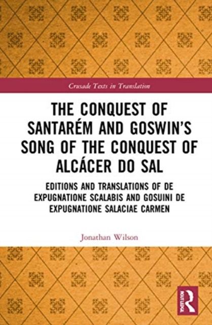 The Conquest of Santarem and Goswin’s Song of the Conquest of Alcacer do Sal : Editions and Translations of De expugnatione Scalabis and Gosuini de expugnatione Salaciae carmen
