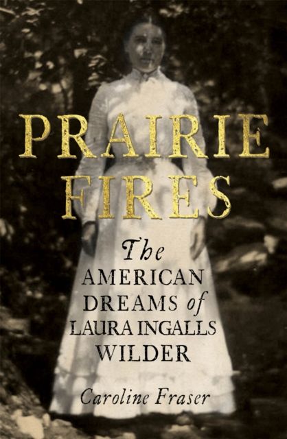Prairie fires : the American dreams of Laura Ingalls Wilder