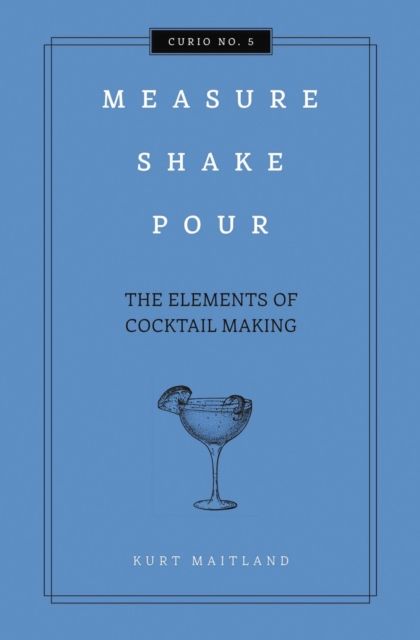 Measure, Shake, Pour : The Elements of Cocktail Making