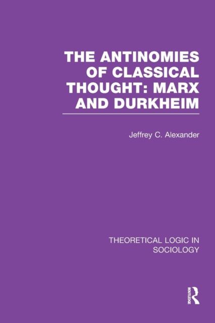 The Antinomies of Classical Thought: Marx and Durkheim (Theoretical Logic in Sociology)