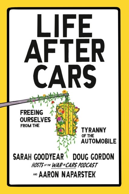Life After Cars : Freeing Ourselves from the Tyranny of the Automobile