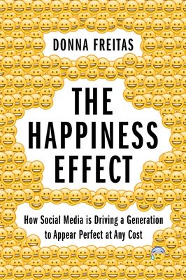 The Happiness Effect : How Social Media is Driving a Generation to Appear Perfect at Any Cost