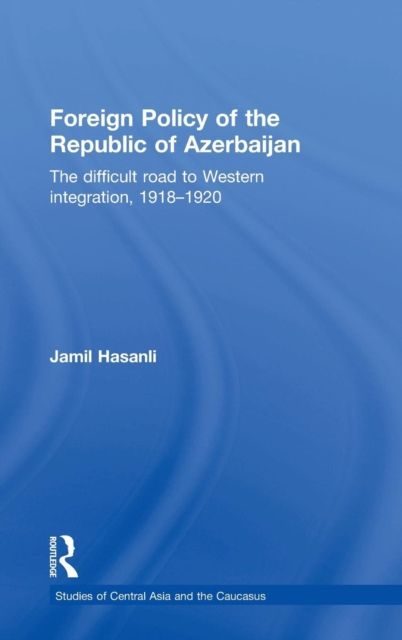 Foreign Policy of the Republic of Azerbaijan : The Difficult Road to Western Integration, 1918-1920