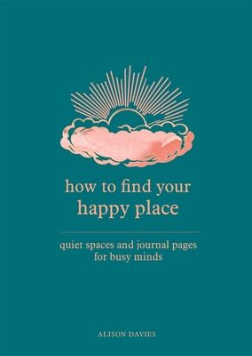 How to Find Your Happy Place : Quiet Spaces and Journal Pages for Busy Minds