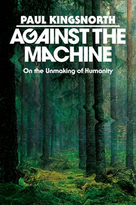 Against the Machine : On the Unmaking of Humanity
