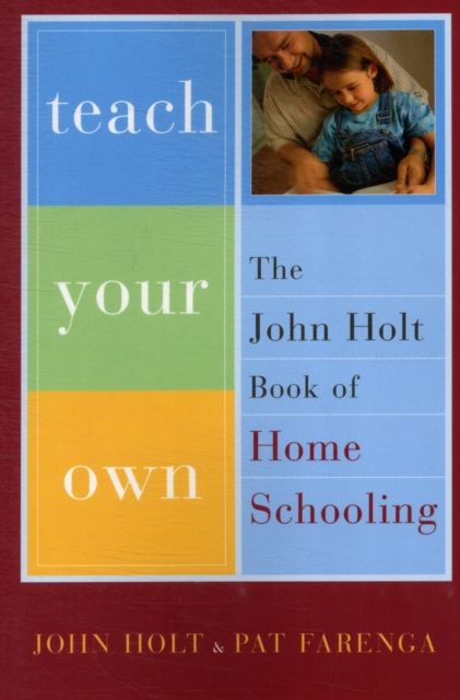 Teach Your Own : The John Holt Book of Home Schooling