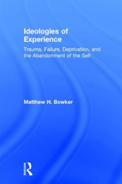 Ideologies of Experience : Trauma, Failure, Deprivation, and the Abandonment of the Self