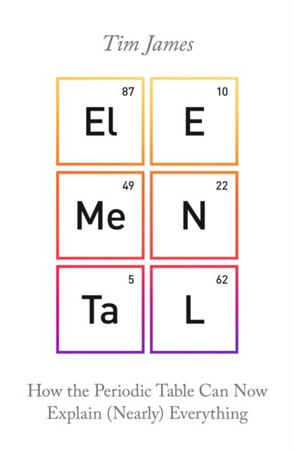 Elemental : How the Periodic Table Can Now Explain (Nearly) Everything