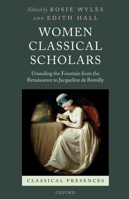 Women Classical Scholars : Unsealing the Fountain from the Renaissance to Jacqueline de Romilly