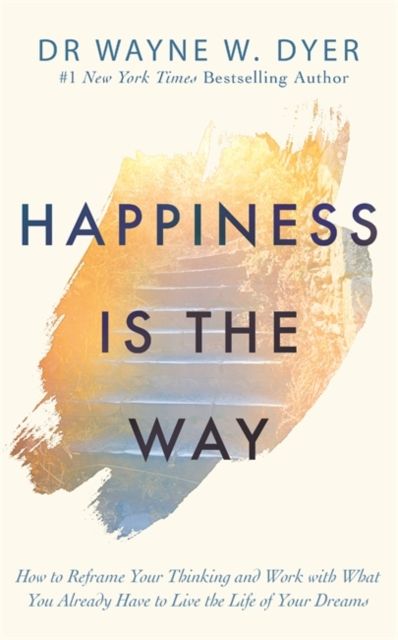Happiness is the way : how to reframe your thinking and work with what you already have to live the life of your dreams