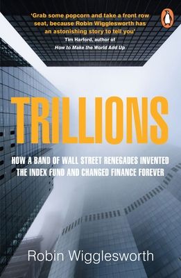 Trillions : How a Band of Wall Street Renegades Invented the Index Fund and Changed Finance Forever