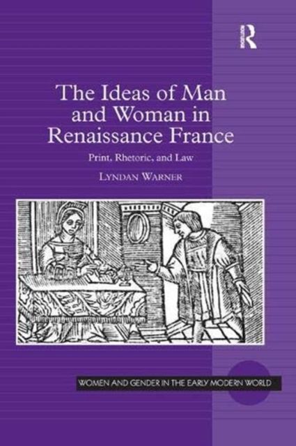 The Ideas of Man and Woman in Renaissance France : Print, Rhetoric, and Law