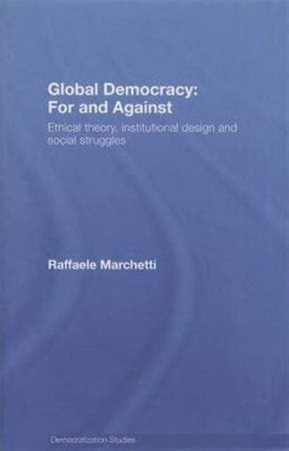 Global Democracy: For and Against : Ethical Theory, Institutional Design and Social Struggles
