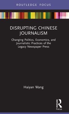 Disrupting Chinese Journalism : Changing Politics, Economics, and Journalistic Practices of the Legacy Newspaper Press