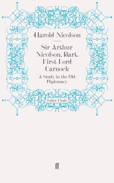 Sir Arthur Nicolson, Bart, First Lord Carnock : A Study in the Old Diplomacy