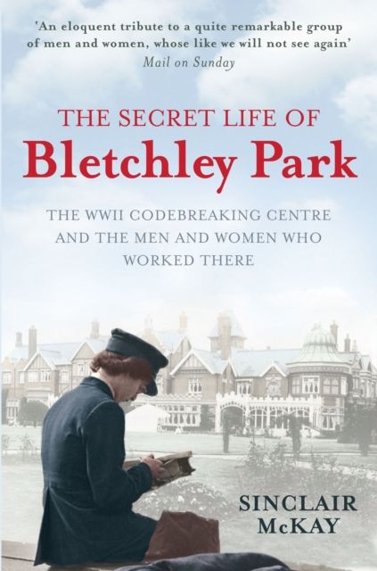 The Secret Life of Bletchley Park : The History of the Wartime Codebreaking Centre by the Men and Women Who Were There
