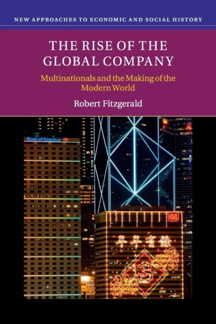 The Rise of the Global Company : Multinationals and the Making of the Modern World