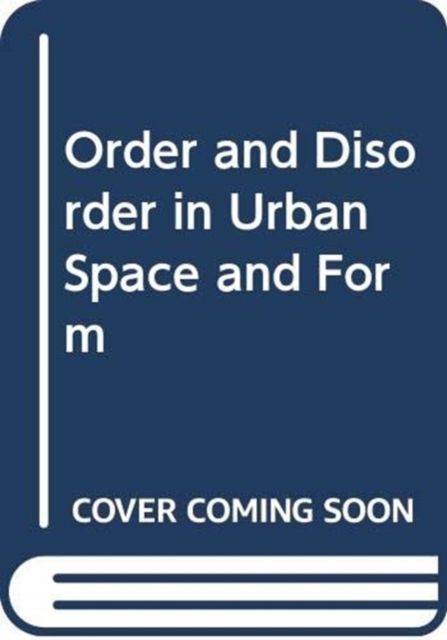 Order and Disorder in Urban Space and Form : Ideas, Discourse, Praxis and Worldwide Transfer