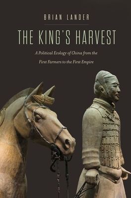 The King's Harvest : A Political Ecology of China from the First Farmers to the First Empire
