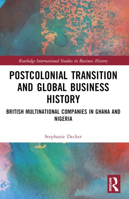 Postcolonial Transition and Global Business History : British Multinational Companies in Ghana and Nigeria