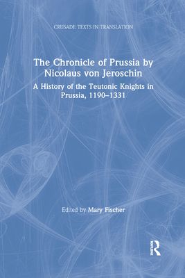 The Chronicle of Prussia by Nicolaus von Jeroschin : A History of the Teutonic Knights in Prussia, 1190–1331