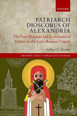 Patriarch Dioscorus of Alexandria : The Last Pharaoh and Ecclesiastical Politics in the Later Roman Empire