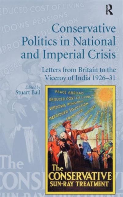 Conservative Politics in National and Imperial Crisis : Letters from Britain to the Viceroy of India 1926-31