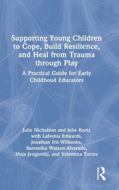 Supporting Young Children to Cope, Build Resilience, and Heal from Trauma through Play : A Practical Guide for Early Childhood Educators