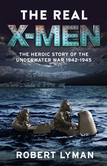 The Real X-Men : The Heroic Story of the Underwater War 1942–1945