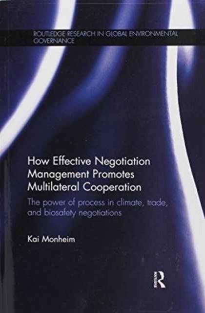 How Effective Negotiation Management Promotes Multilateral Cooperation : The power of process in climate, trade, and biosafety negotiations