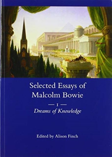 The Selected Essays of Malcolm Bowie Vol. 1 : Dreams of Knowledge