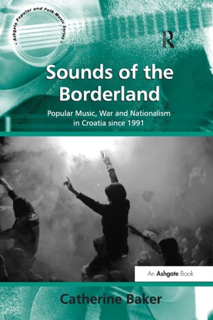 Sounds of the Borderland : Popular Music, War and Nationalism in Croatia since 1991